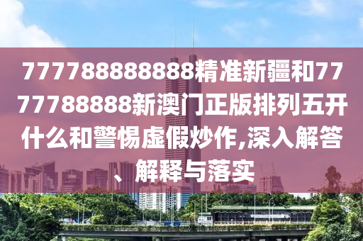 777788888888精準(zhǔn)新疆和7777788888新澳門正版排列五開什么和警惕虛假炒作,深入解答、解釋與落實(shí)