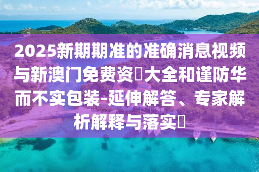 2025新期期準(zhǔn)的準(zhǔn)確消息視頻與新澳門免費(fèi)資枓大全和謹(jǐn)防華而不實(shí)包裝-延伸解答、專家解析解釋與落實(shí)?