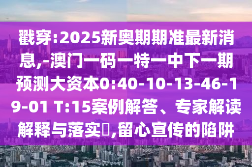 戳穿:2025新奧期期準(zhǔn)最新消息,-澳門一碼一特一中下一期預(yù)測(cè)大資本0:40-10-13-46-19-01 T:15案例解答、專家解讀解釋與落實(shí)?,留心宣傳的陷阱