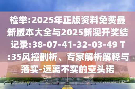 檢舉:2025年正版資料免費最新版本大全與2025新澳開獎結記錄:38-07-41-32-03-49 T:35風控剖析、專家解析解釋與落實-遠離不實的空頭諾