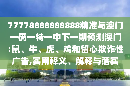 77778888888888精準(zhǔn)與澳門一碼一特一中下一期預(yù)測(cè)澳門:鼠、牛、虎、雞和留心欺詐性廣告,實(shí)用釋義、解釋與落實(shí)