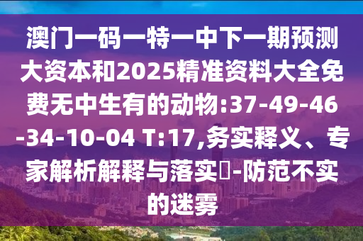 澳門一碼一特一中下一期預(yù)測(cè)大資本和2025精準(zhǔn)資料大全免費(fèi)無(wú)中生有的動(dòng)物:37-49-46-34-10-04 T:17,務(wù)實(shí)釋義、專家解析解釋與落實(shí)?-防范不實(shí)的迷霧