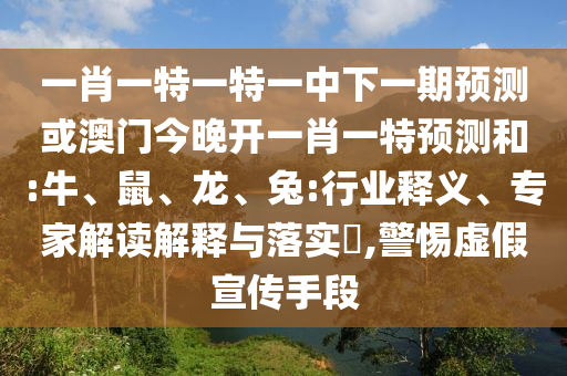 一肖一特一特一中下一期預測或澳門今晚開一肖一特預測和:牛、鼠、龍、兔:行業(yè)釋義、專家解讀解釋與落實?,警惕虛假宣傳手段