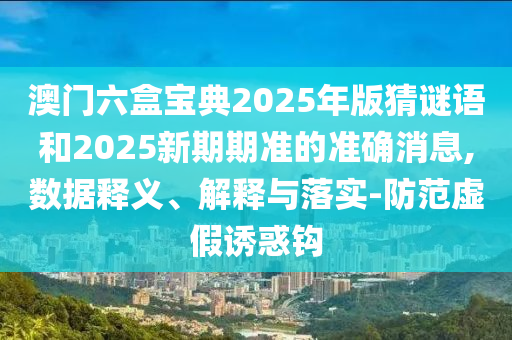 澳門六盒寶典2025年版猜謎語(yǔ)和2025新期期準(zhǔn)的準(zhǔn)確消息,數(shù)據(jù)釋義、解釋與落實(shí)-防范虛假誘惑鉤