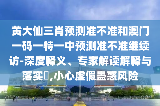 黃大仙三肖預(yù)測(cè)準(zhǔn)不準(zhǔn)和澳門一碼一特一中預(yù)測(cè)準(zhǔn)不準(zhǔn)繼續(xù)訪-深度釋義、專家解讀解釋與落實(shí)?,小心虛假蠱惑風(fēng)險(xiǎn)