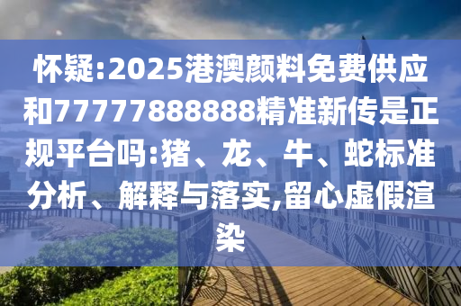 懷疑:2025港澳顏料免費(fèi)供應(yīng)和77777888888精準(zhǔn)新傳是正規(guī)平臺(tái)嗎:豬、龍、牛、蛇標(biāo)準(zhǔn)分析、解釋與落實(shí),留心虛假渲染