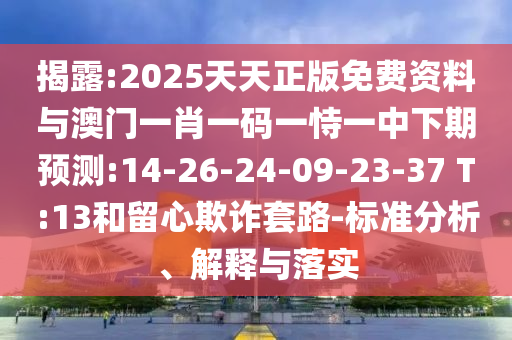 揭露:2025天天正版免費(fèi)資料與澳門(mén)一肖一碼一恃一中下期預(yù)測(cè):14-26-24-09-23-37 T:13和留心欺詐套路-標(biāo)準(zhǔn)分析、解釋與落實(shí)