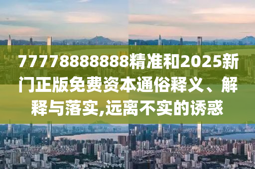 77778888888精準(zhǔn)和2025新門(mén)正版免費(fèi)資本通俗釋義、解釋與落實(shí),遠(yuǎn)離不實(shí)的誘惑