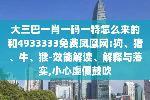 大三巴一肖一碼一特怎么來的和4933333免費鳳凰網(wǎng):狗、豬、牛、猴-效能解讀、解釋與落實,小心虛假鼓吹