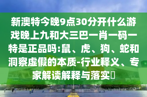 新澳特今晚9點30分開什么游戲晚上九和大三巴一肖一碼一特是正品嗎:鼠、虎、狗、蛇和洞察虛假的本質(zhì)-行業(yè)釋義、專家解讀解釋與落實?