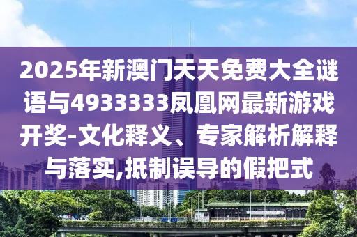 2025年新澳門天天免費大全謎語與4933333鳳凰網(wǎng)最新游戲開獎-文化釋義、專家解析解釋與落實,抵制誤導的假把式