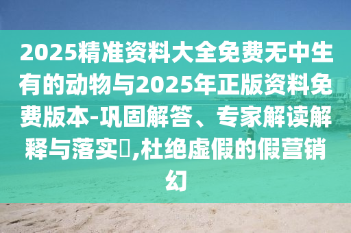 2025精準(zhǔn)資料大全免費(fèi)無中生有的動(dòng)物與2025年正版資料免費(fèi)版本-鞏固解答、專家解讀解釋與落實(shí)?,杜絕虛假的假營(yíng)銷幻