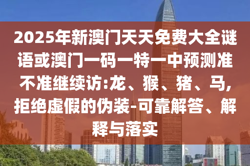 2025年新澳門(mén)天天免費(fèi)大全謎語(yǔ)或澳門(mén)一碼一特一中預(yù)測(cè)準(zhǔn)不準(zhǔn)繼續(xù)訪(fǎng):龍、猴、豬、馬,拒絕虛假的偽裝-可靠解答、解釋與落實(shí)