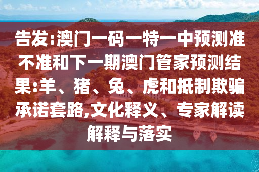 告發(fā):澳門一碼一特一中預測準不準和下一期澳門管家預測結果:羊、豬、兔、虎和抵制欺騙承諾套路,文化釋義、專家解讀解釋與落實