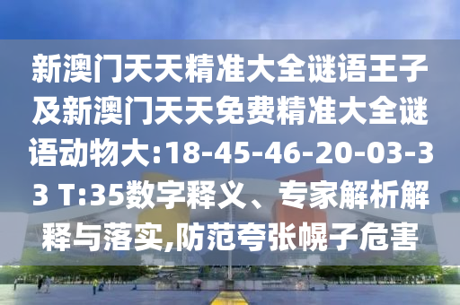 新澳門天天精準(zhǔn)大全謎語王子及新澳門天天免費精準(zhǔn)大全謎語動物大:18-45-46-20-03-33 T:35數(shù)字釋義、專家解析解釋與落實,防范夸張幌子危害