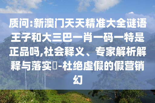質(zhì)問:新澳門天天精準(zhǔn)大全謎語王子和大三巴一肖一碼一特是正品嗎,社會(huì)釋義、專家解析解釋與落實(shí)?-杜絕虛假的假營銷幻