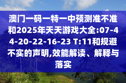 澳門一碼一特一中預(yù)測準(zhǔn)不準(zhǔn)和2025年天天游戲大全:07-44-20-22-16-23 T:11和規(guī)避不實(shí)的聲明,效能解讀、解釋與落實(shí)