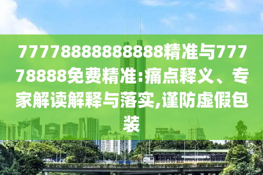 77778888888888精準(zhǔn)與77778888免費(fèi)精準(zhǔn):痛點(diǎn)釋義、專家解讀解釋與落實(shí),謹(jǐn)防虛假包裝