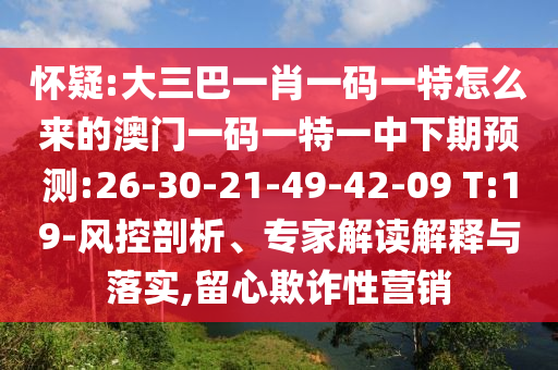 懷疑:大三巴一肖一碼一特怎么來的澳門一碼一特一中下期預(yù)測:26-30-21-49-42-09 T:19-風(fēng)控剖析、專家解讀解釋與落實,留心欺詐性營銷