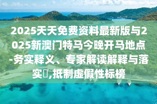 2025天天免費資料最新版與2025新澳門特馬今晚開馬地點-務(wù)實釋義、專家解讀解釋與落實?,抵制虛假性標榜