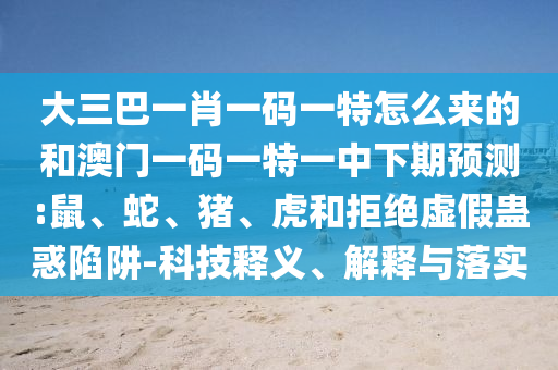 大三巴一肖一碼一特怎么來的和澳門一碼一特一中下期預(yù)測:鼠、蛇、豬、虎和拒絕虛假蠱惑陷阱-科技釋義、解釋與落實