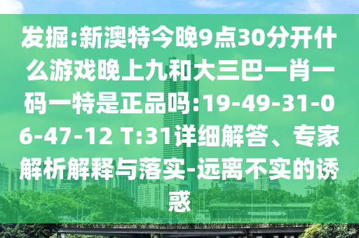 發(fā)掘:新澳特今晚9點30分開什么游戲晚上九和大三巴一肖一碼一特是正品嗎:19-49-31-06-47-12 T:31詳細(xì)解答、專家解析解釋與落實-遠(yuǎn)離不實的誘惑