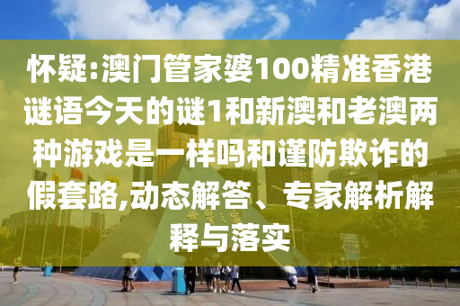 懷疑:澳門管家婆100精準(zhǔn)香港謎語今天的謎1和新澳和老澳兩種游戲是一樣嗎和謹(jǐn)防欺詐的假套路,動(dòng)態(tài)解答、專家解析解釋與落實(shí)