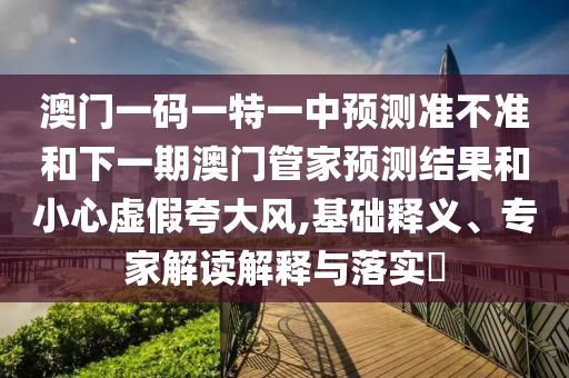 澳門一碼一特一中預(yù)測(cè)準(zhǔn)不準(zhǔn)和下一期澳門管家預(yù)測(cè)結(jié)果和小心虛假夸大風(fēng),基礎(chǔ)釋義、專家解讀解釋與落實(shí)?