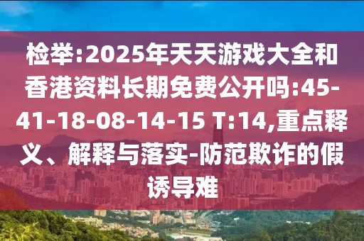 檢舉:2025年天天游戲大全和香港資料長(zhǎng)期免費(fèi)公開嗎:45-41-18-08-14-15 T:14,重點(diǎn)釋義、解釋與落實(shí)-防范欺詐的假誘導(dǎo)難