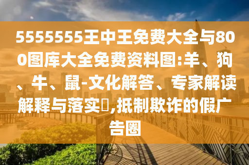 5555555王中王免費(fèi)大全與800圖庫大全免費(fèi)資料圖:羊、狗、牛、鼠-文化解答、專家解讀解釋與落實(shí)?,抵制欺詐的假廣告圈