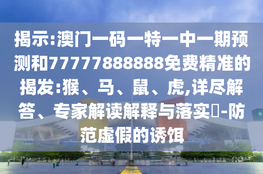 揭示:澳門一碼一特一中一期預(yù)測(cè)和77777888888免費(fèi)精準(zhǔn)的揭發(fā):猴、馬、鼠、虎,詳盡解答、專家解讀解釋與落實(shí)?-防范虛假的誘餌