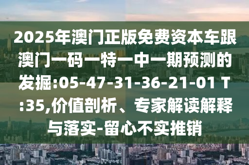 2025年澳門(mén)正版免費(fèi)資本車跟澳門(mén)一碼一特一中一期預(yù)測(cè)的發(fā)掘:05-47-31-36-21-01 T:35,價(jià)值剖析、專家解讀解釋與落實(shí)-留心不實(shí)推銷