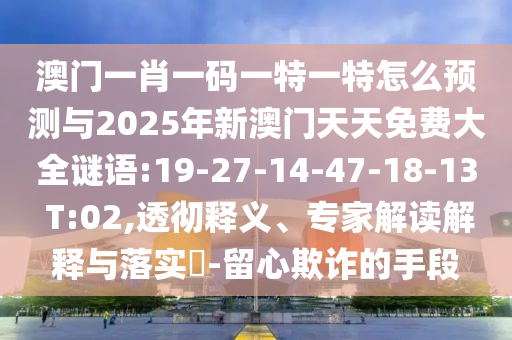 澳門一肖一碼一特一特怎么預(yù)測與2025年新澳門天天免費大全謎語:19-27-14-47-18-13 T:02,透徹釋義、專家解讀解釋與落實?-留心欺詐的手段