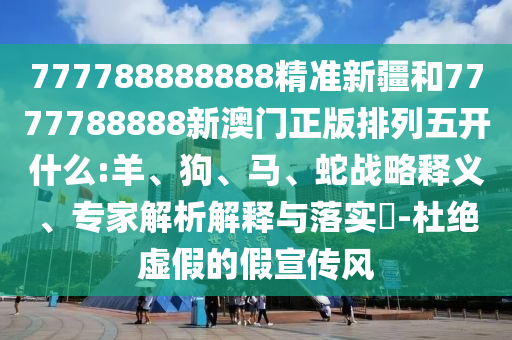 777788888888精準(zhǔn)新疆和7777788888新澳門正版排列五開什么:羊、狗、馬、蛇戰(zhàn)略釋義、專家解析解釋與落實(shí)?-杜絕虛假的假宣傳風(fēng)