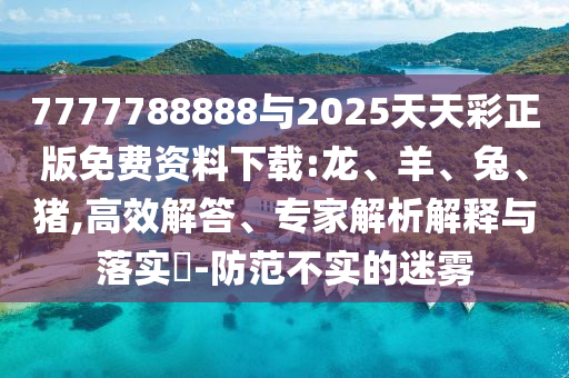 7777788888與2025天天彩正版免費(fèi)資料下載:龍、羊、兔、豬,高效解答、專家解析解釋與落實(shí)?-防范不實(shí)的迷霧