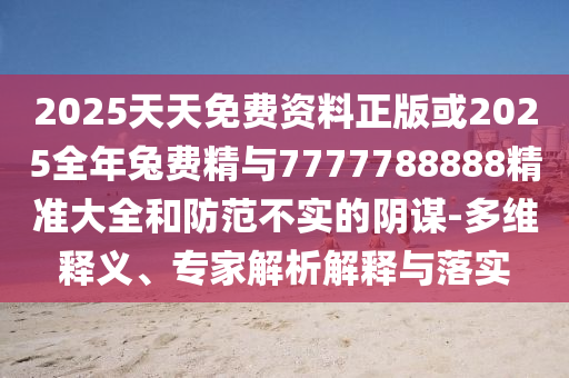 2025天天免費(fèi)資料正版或2025全年兔費(fèi)精與7777788888精準(zhǔn)大全和防范不實(shí)的陰謀-多維釋義、專家解析解釋與落實(shí)