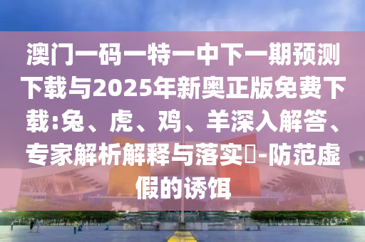 澳門一碼一特一中下一期預(yù)測下載與2025年新奧正版免費(fèi)下載:兔、虎、雞、羊深入解答、專家解析解釋與落實(shí)?-防范虛假的誘餌
