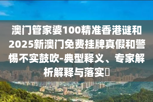 澳門管家婆100精準(zhǔn)香港謎和2025新澳門免費(fèi)掛牌真假和警惕不實(shí)鼓吹-典型釋義、專家解析解釋與落實(shí)?
