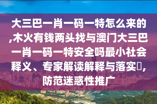 大三巴一肖一碼一特怎么來(lái)的,木火有錢兩頭找與澳門大三巴一肖一碼一特安全嗎最小社會(huì)釋義、專家解讀解釋與落實(shí)?,防范迷惑性推廣