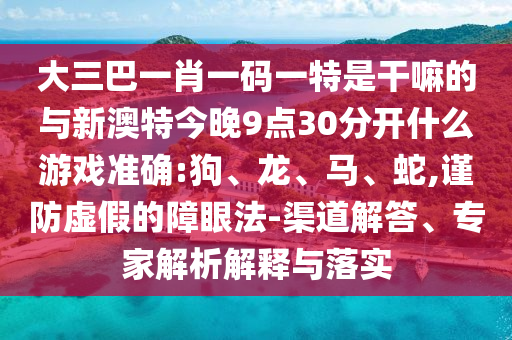 大三巴一肖一碼一特是干嘛的與新澳特今晚9點(diǎn)30分開什么游戲準(zhǔn)確:狗、龍、馬、蛇,謹(jǐn)防虛假的障眼法-渠道解答、專家解析解釋與落實(shí)