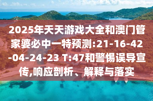 2025年天天游戲大全和澳門管家婆必中一特預(yù)測:21-16-42-04-24-23 T:47和警惕誤導(dǎo)宣傳,響應(yīng)剖析、解釋與落實(shí)