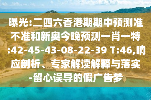 曝光:二四六香港期期中預(yù)測準(zhǔn)不準(zhǔn)和新奧今晚預(yù)測一肖一特:42-45-43-08-22-39 T:46,響應(yīng)剖析、專家解讀解釋與落實-留心誤導(dǎo)的假廣告夢