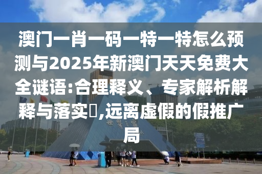 澳門(mén)一肖一碼一特一特怎么預(yù)測(cè)與2025年新澳門(mén)天天免費(fèi)大全謎語(yǔ):合理釋義、專家解析解釋與落實(shí)?,遠(yuǎn)離虛假的假推廣局