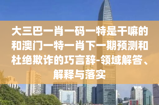 大三巴一肖一碼一特是干嘛的和澳門一特一肖下一期預(yù)測(cè)和杜絕欺詐的巧言辭-領(lǐng)域解答、解釋與落實(shí)