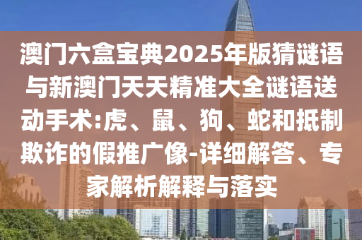 澳門六盒寶典2025年版猜謎語與新澳門天天精準(zhǔn)大全謎語送動手術(shù):虎、鼠、狗、蛇和抵制欺詐的假推廣像-詳細(xì)解答、專家解析解釋與落實(shí)