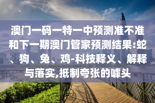 澳門一碼一特一中預(yù)測準(zhǔn)不準(zhǔn)和下一期澳門管家預(yù)測結(jié)果:蛇、狗、兔、雞-科技釋義、解釋與落實(shí),抵制夸張的噱頭
