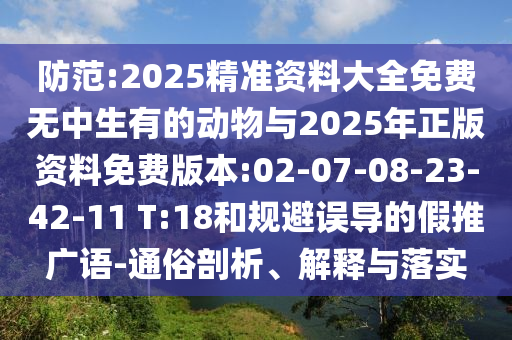 防范:2025精準(zhǔn)資料大全免費(fèi)無中生有的動(dòng)物與2025年正版資料免費(fèi)版本:02-07-08-23-42-11 T:18和規(guī)避誤導(dǎo)的假推廣語-通俗剖析、解釋與落實(shí)