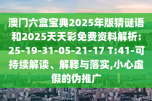 澳門六盒寶典2025年版猜謎語和2025天天彩免費資料解析:25-19-31-05-21-17 T:41-可持續(xù)解讀、解釋與落實,小心虛假的偽推廣