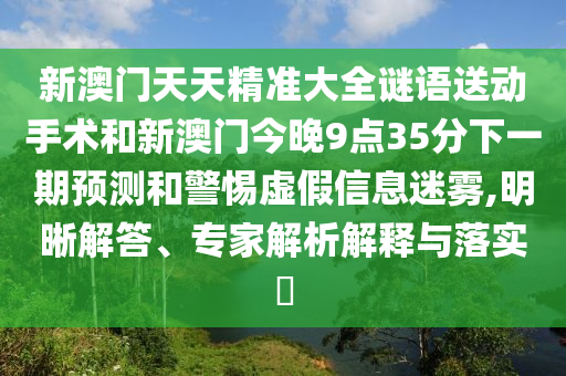 新澳門天天精準大全謎語送動手術和新澳門今晚9點35分下一期預測和警惕虛假信息迷霧,明晰解答、專家解析解釋與落實?