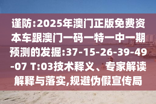 謹(jǐn)防:2025年澳門正版免費(fèi)資本車跟澳門一碼一特一中一期預(yù)測(cè)的發(fā)掘:37-15-26-39-49-07 T:03技術(shù)釋義、專家解讀解釋與落實(shí),規(guī)避偽假宣傳局